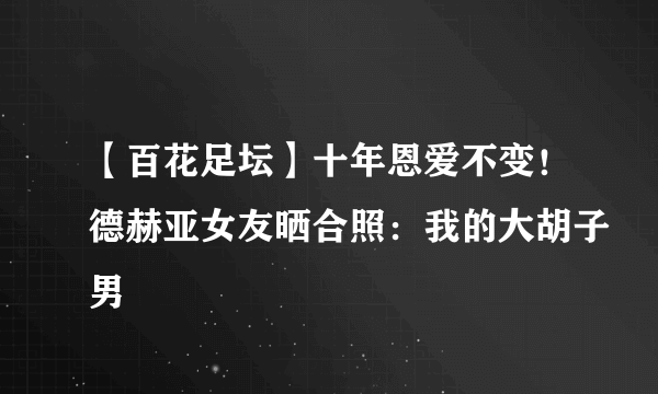 【百花足坛】十年恩爱不变！德赫亚女友晒合照：我的大胡子男