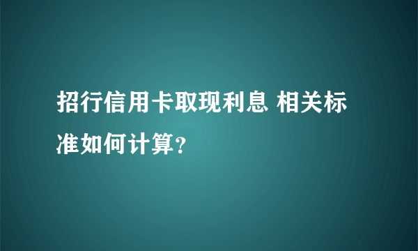 招行信用卡取现利息 相关标准如何计算？