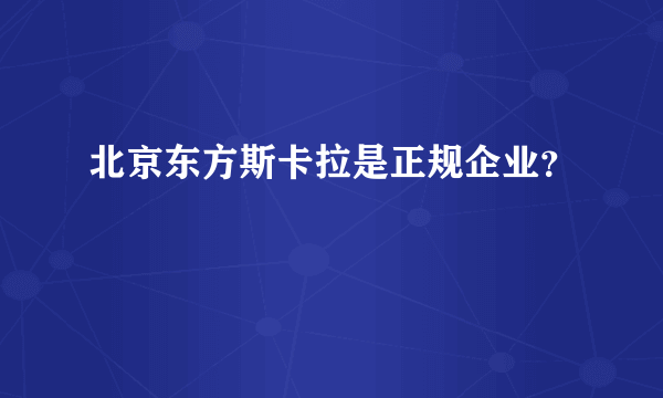 北京东方斯卡拉是正规企业？