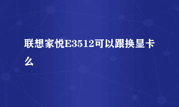 联想家悦E3512可以跟换显卡么