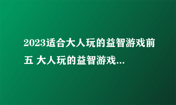 2023适合大人玩的益智游戏前五 大人玩的益智游戏排行榜推荐