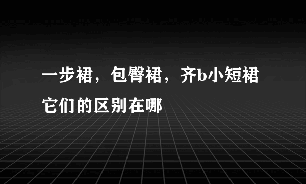 一步裙，包臀裙，齐b小短裙它们的区别在哪