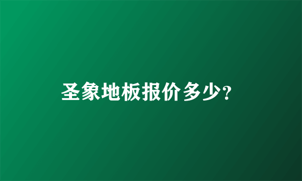 圣象地板报价多少？