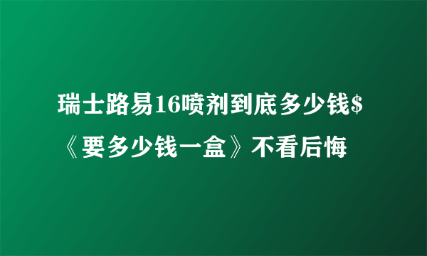 瑞士路易16喷剂到底多少钱$《要多少钱一盒》不看后悔