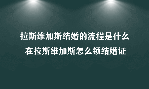 拉斯维加斯结婚的流程是什么  在拉斯维加斯怎么领结婚证