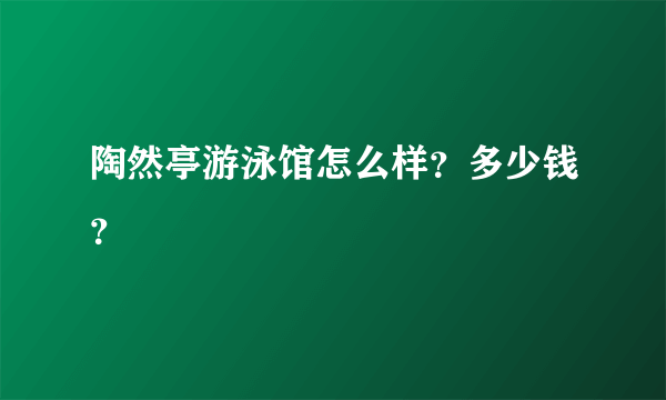 陶然亭游泳馆怎么样？多少钱？