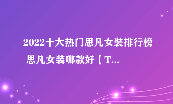 2022十大热门思凡女装排行榜 思凡女装哪款好【TOP榜】