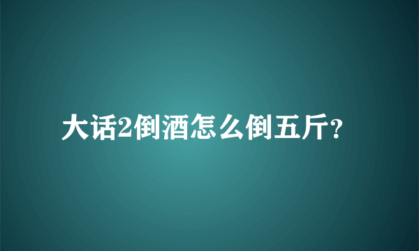 大话2倒酒怎么倒五斤？