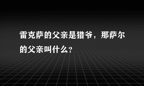 雷克萨的父亲是猎爷，那萨尔的父亲叫什么？