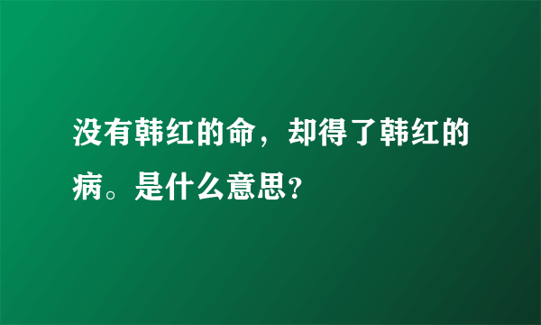 没有韩红的命，却得了韩红的病。是什么意思？