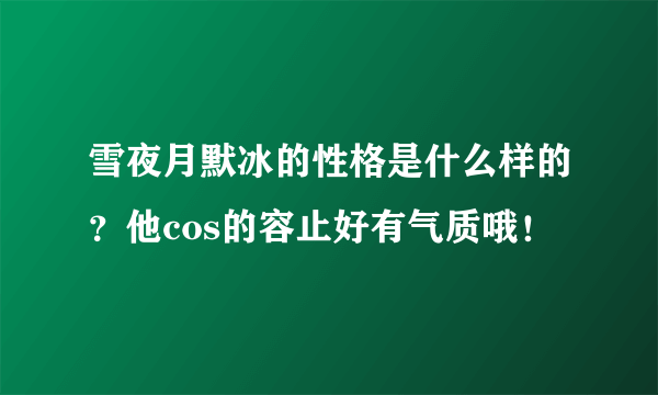 雪夜月默冰的性格是什么样的？他cos的容止好有气质哦！