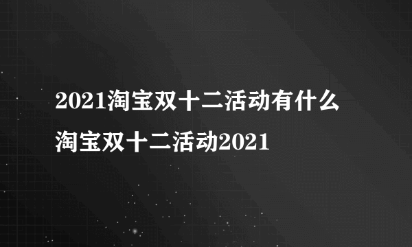 2021淘宝双十二活动有什么 淘宝双十二活动2021