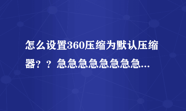 怎么设置360压缩为默认压缩器？？急急急急急急急急急急急...