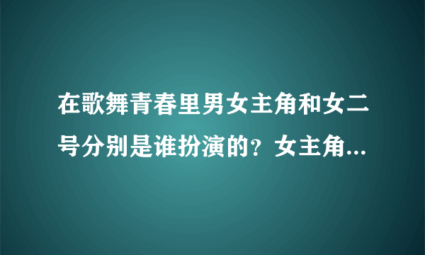 在歌舞青春里男女主角和女二号分别是谁扮演的？女主角在片中叫什么？