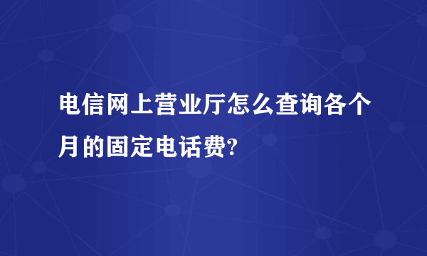 电信网上营业厅怎么查询各个月的固定电话费?