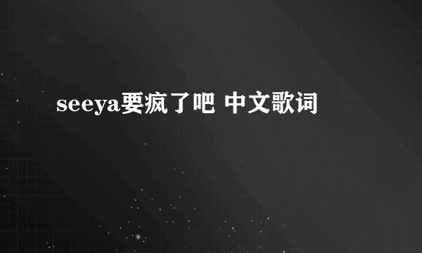 seeya要疯了吧 中文歌词