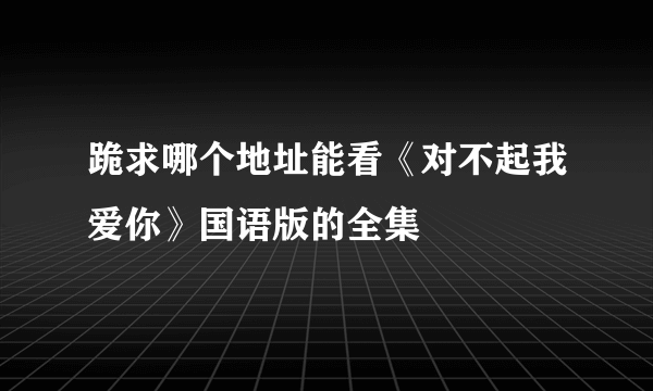 跪求哪个地址能看《对不起我爱你》国语版的全集