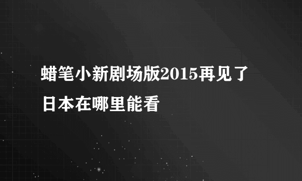 蜡笔小新剧场版2015再见了 日本在哪里能看