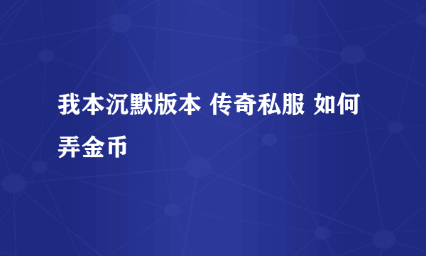 我本沉默版本 传奇私服 如何弄金币