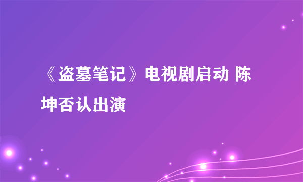 《盗墓笔记》电视剧启动 陈坤否认出演