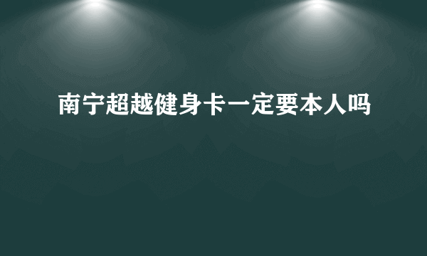 南宁超越健身卡一定要本人吗