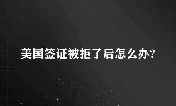 美国签证被拒了后怎么办?