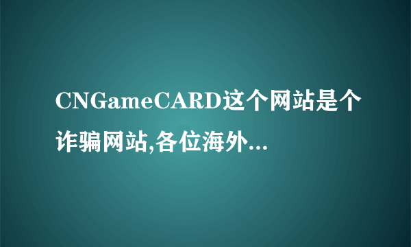 CNGameCARD这个网站是个诈骗网站,各位海外朋友千万别去那买点卡, 先问要了个人资料,然后提供了,他们说符合