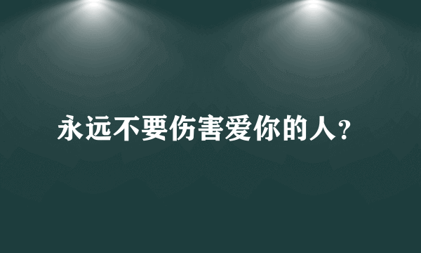 永远不要伤害爱你的人？