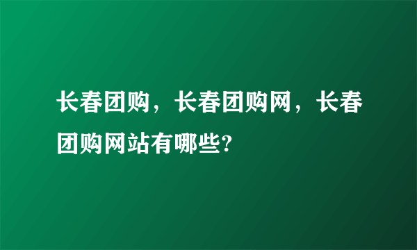 长春团购，长春团购网，长春团购网站有哪些?