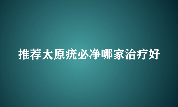 推荐太原疣必净哪家治疗好