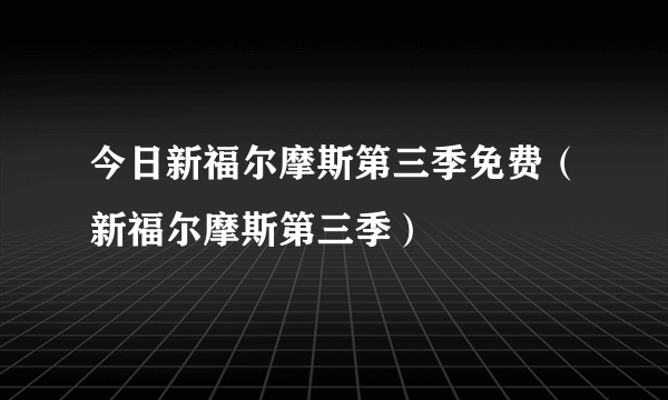 今日新福尔摩斯第三季免费（新福尔摩斯第三季）