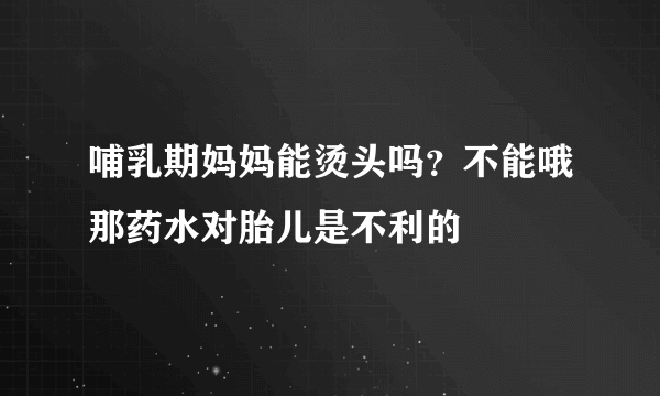 哺乳期妈妈能烫头吗？不能哦那药水对胎儿是不利的