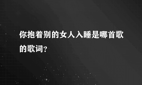 你抱着别的女人入睡是哪首歌的歌词？