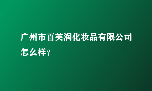 广州市百芙润化妆品有限公司怎么样？