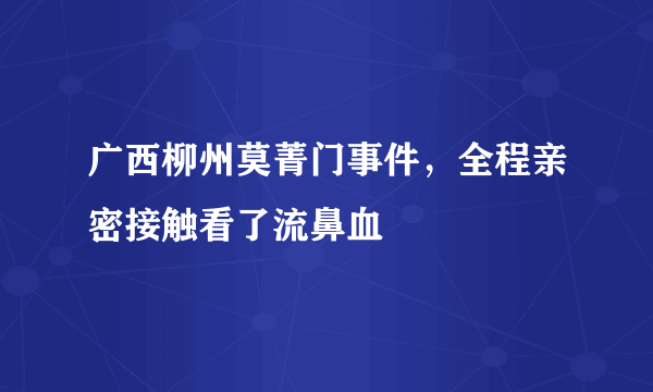 广西柳州莫菁门事件，全程亲密接触看了流鼻血 