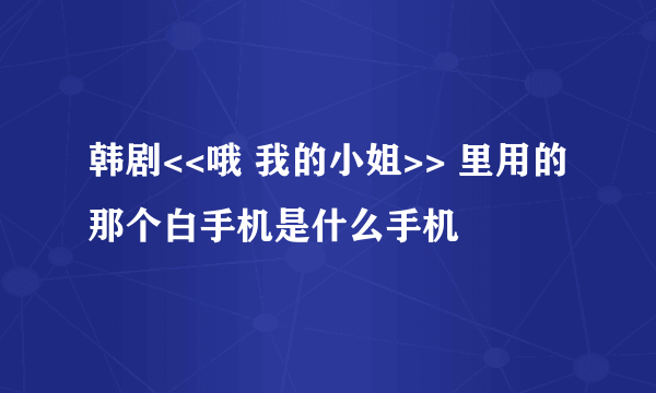 韩剧<<哦 我的小姐>> 里用的那个白手机是什么手机