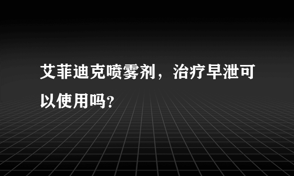 艾菲迪克喷雾剂，治疗早泄可以使用吗？