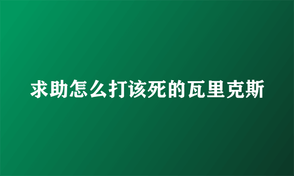 求助怎么打该死的瓦里克斯