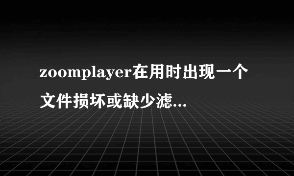 zoomplayer在用时出现一个文件损坏或缺少滤镜解码而不能正常使用,该怎么解决?