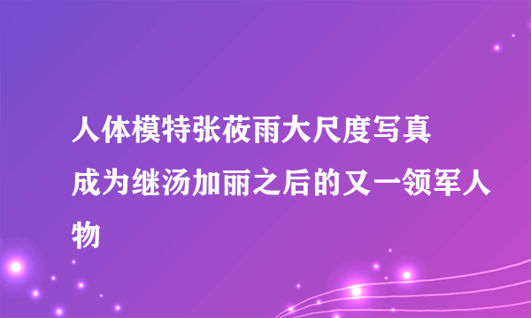 人体模特张莜雨大尺度写真 成为继汤加丽之后的又一领军人物