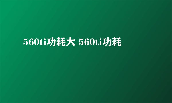 560ti功耗大 560ti功耗