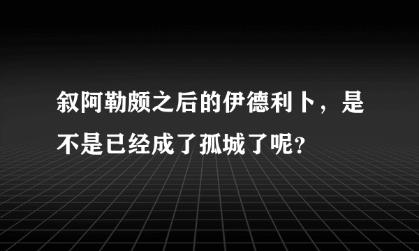 叙阿勒颇之后的伊德利卜，是不是已经成了孤城了呢？