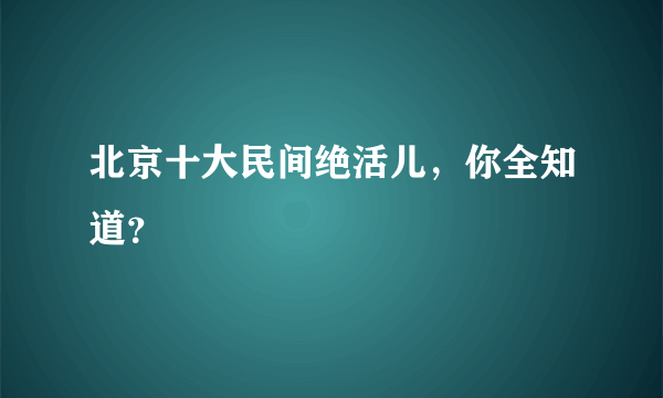 北京十大民间绝活儿，你全知道？