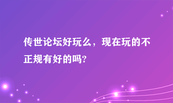 传世论坛好玩么，现在玩的不正规有好的吗?