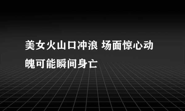 美女火山口冲浪 场面惊心动魄可能瞬间身亡