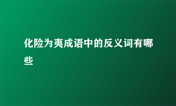 化险为夷成语中的反义词有哪些