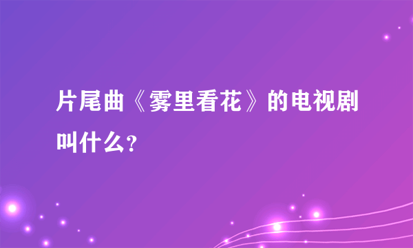 片尾曲《雾里看花》的电视剧叫什么？