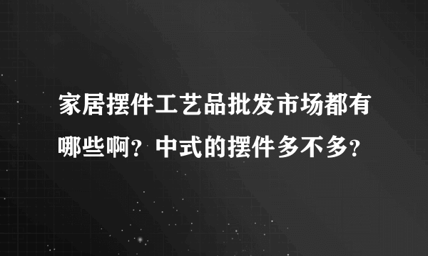 家居摆件工艺品批发市场都有哪些啊？中式的摆件多不多？