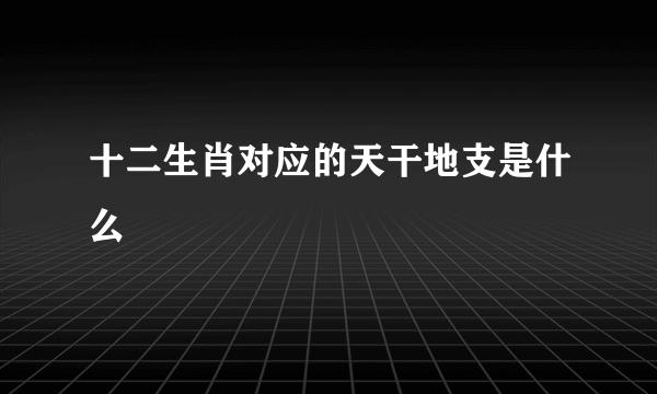 十二生肖对应的天干地支是什么