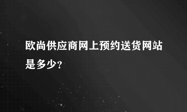 欧尚供应商网上预约送货网站是多少？